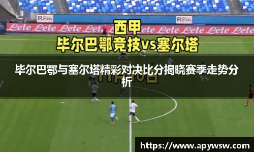 毕尔巴鄂与塞尔塔精彩对决比分揭晓赛季走势分析